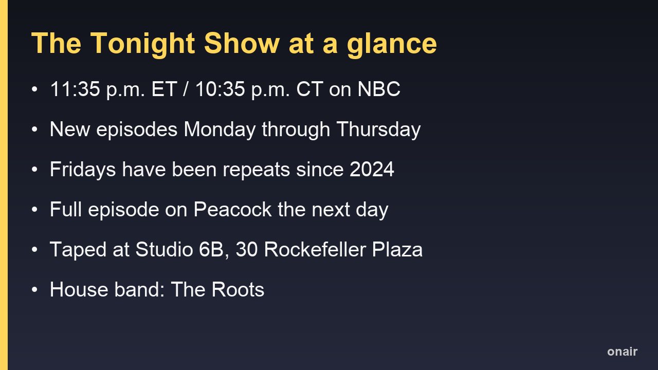 The Tonight Show at a glance: 11:35 p.m. ET on NBC, new Monday through Thursday, Fridays are repeats, streams on Peacock the next day, taped at Studio 6B with The Roots